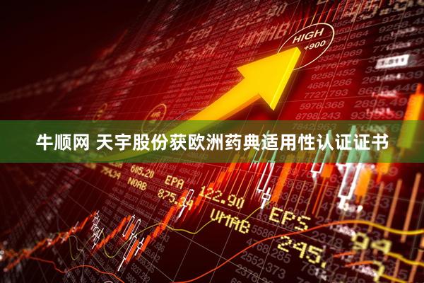 牛顺网 天宇股份获欧洲药典适用性认证证书