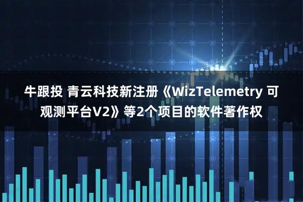 牛跟投 青云科技新注册《WizTelemetry 可观测平台V2》等2个项目的软件著作权
