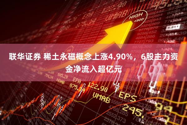 联华证券 稀土永磁概念上涨4.90%，6股主力资金净流入超亿元