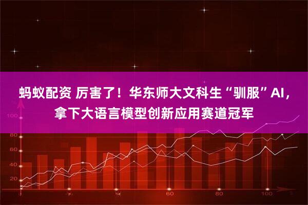 蚂蚁配资 厉害了！华东师大文科生“驯服”AI，拿下大语言模型创新应用赛道冠军