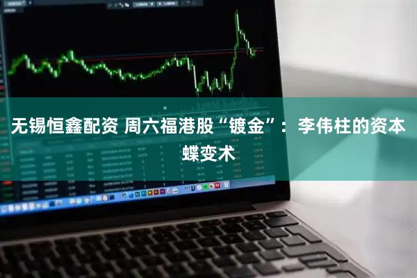 无锡恒鑫配资 周六福港股“镀金”：李伟柱的资本蝶变术
