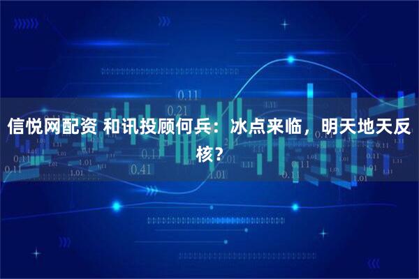 信悦网配资 和讯投顾何兵：冰点来临，明天地天反核？