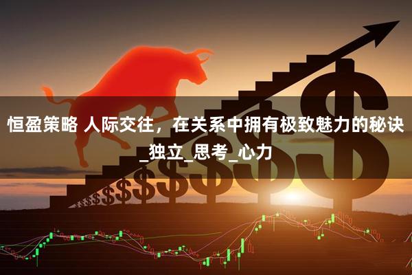 恒盈策略 人际交往，在关系中拥有极致魅力的秘诀_独立_思考_心力