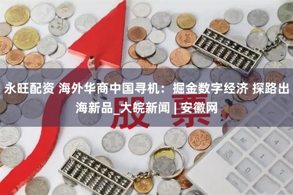 永旺配资 海外华商中国寻机：掘金数字经济 探路出海新品_大皖新闻 | 安徽网