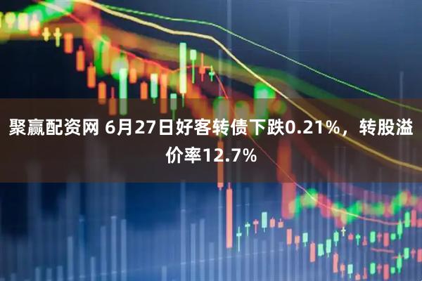 聚赢配资网 6月27日好客转债下跌0.21%，转股溢价率12.7%