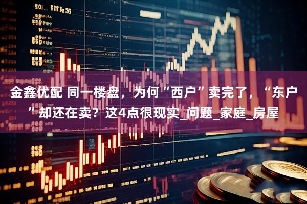 金鑫优配 同一楼盘，为何“西户”卖完了，“东户”却还在卖？这4点很现实_问题_家庭_房屋