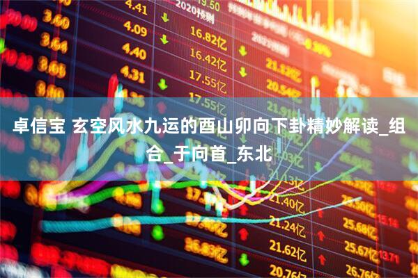 卓信宝 玄空风水九运的酉山卯向下卦精妙解读_组合_于向首_东北