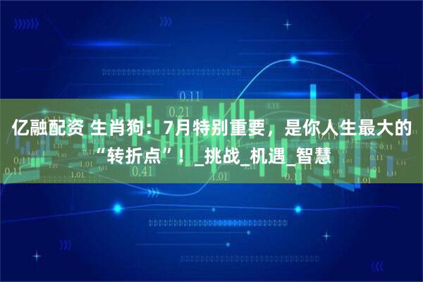 亿融配资 生肖狗：7月特别重要，是你人生最大的“转折点”！_挑战_机遇_智慧