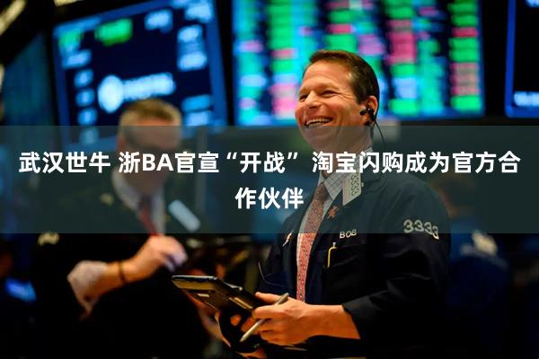 武汉世牛 浙BA官宣“开战” 淘宝闪购成为官方合作伙伴