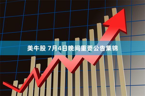 美牛股 7月4日晚间重要公告集锦