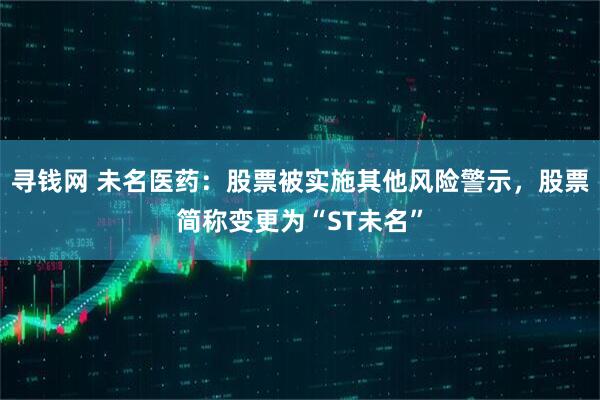 寻钱网 未名医药：股票被实施其他风险警示，股票简称变更为“ST未名”