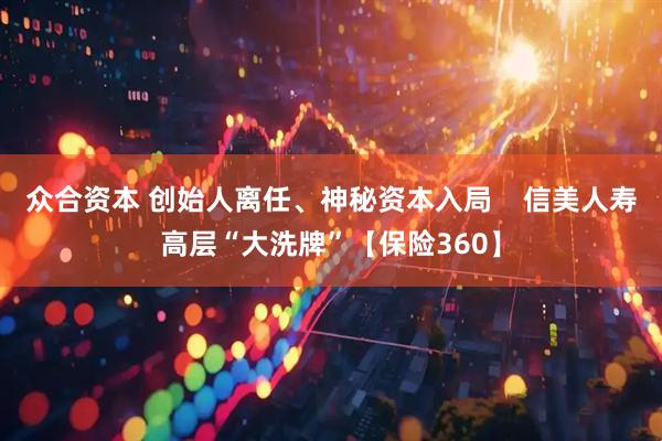众合资本 创始人离任、神秘资本入局    信美人寿高层“大洗牌”【保险360】