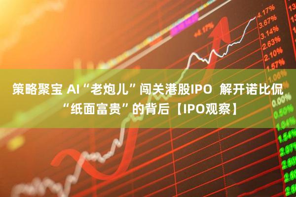 策略聚宝 AI“老炮儿”闯关港股IPO  解开诺比侃“纸面富贵”的背后【IPO观察】