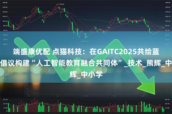 端盛康优配 点猫科技：在GAITC2025共绘蓝图，倡议构建“人工智能教育融合共同体”_技术_熊辉_中小学