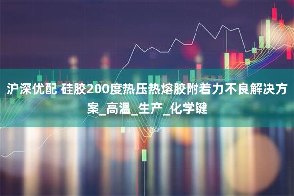 沪深优配 硅胶200度热压热熔胶附着力不良解决方案_高温_生产_化学键