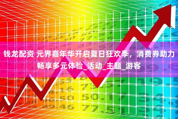 钱龙配资 元界嘉年华开启夏日狂欢季，消费券助力畅享多元体验_活动_主题_游客