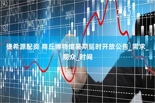 捷希源配资 商丘博物馆暑期延时开放公告_需求_观众_时间