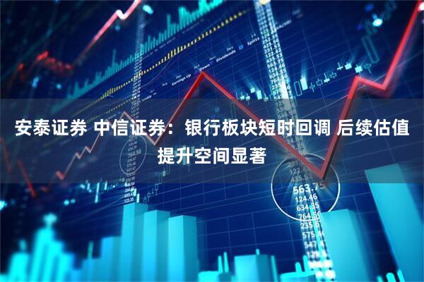 安泰证券 中信证券：银行板块短时回调 后续估值提升空间显著