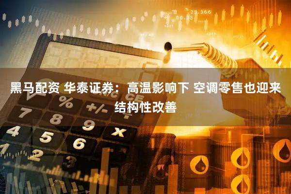 黑马配资 华泰证券：高温影响下 空调零售也迎来结构性改善