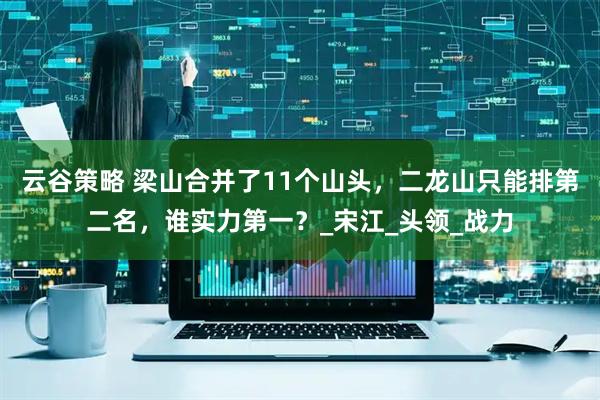 云谷策略 梁山合并了11个山头，二龙山只能排第二名，谁实力第一？_宋江_头领_战力
