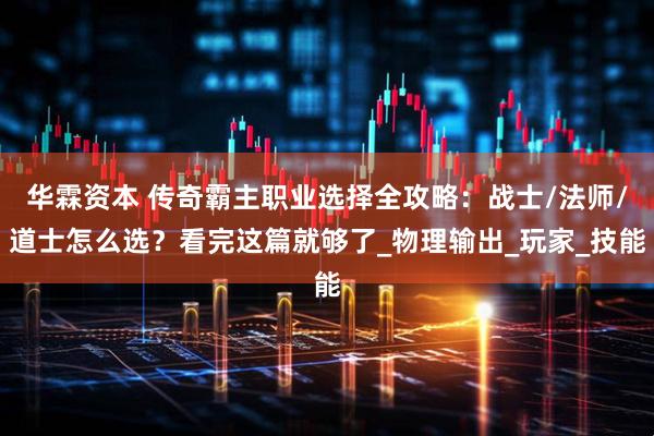 华霖资本 传奇霸主职业选择全攻略：战士/法师/道士怎么选？看完这篇就够了_物理输出_玩家_技能