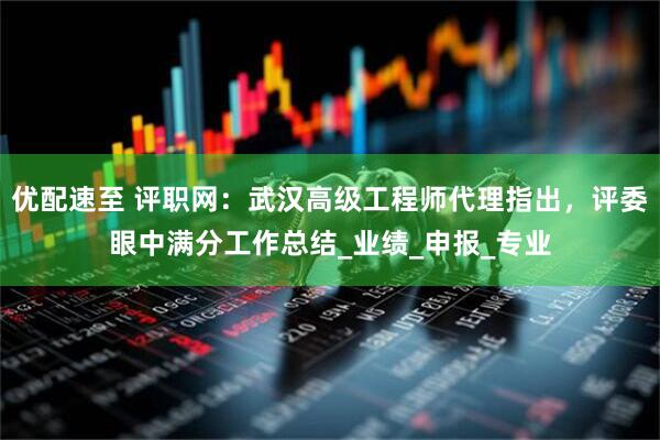 优配速至 评职网：武汉高级工程师代理指出，评委眼中满分工作总结_业绩_申报_专业