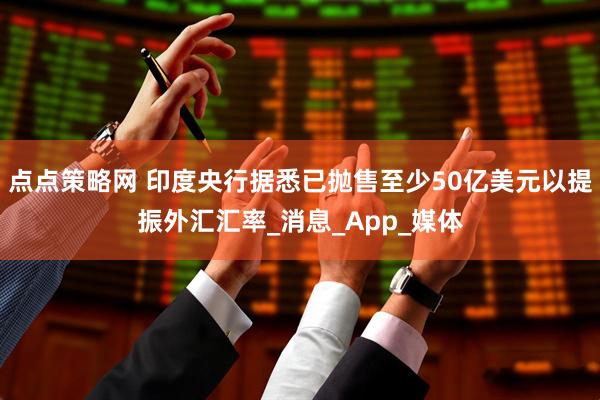 点点策略网 印度央行据悉已抛售至少50亿美元以提振外汇汇率_消息_App_媒体