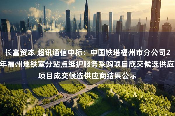 长富资本 超讯通信中标：中国铁塔福州市分公司2025-2026年福州地铁室分站点维护服务采购项目成交候选供应商结果公示