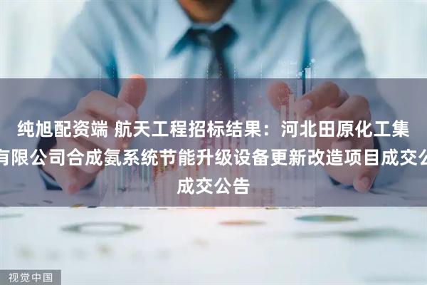 纯旭配资端 航天工程招标结果：河北田原化工集团有限公司合成氨系统节能升级设备更新改造项目成交公告