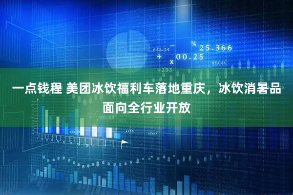 一点钱程 美团冰饮福利车落地重庆，冰饮消暑品面向全行业开放