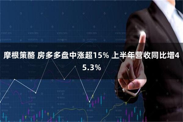 摩根策酪 房多多盘中涨超15% 上半年营收同比增45.3%