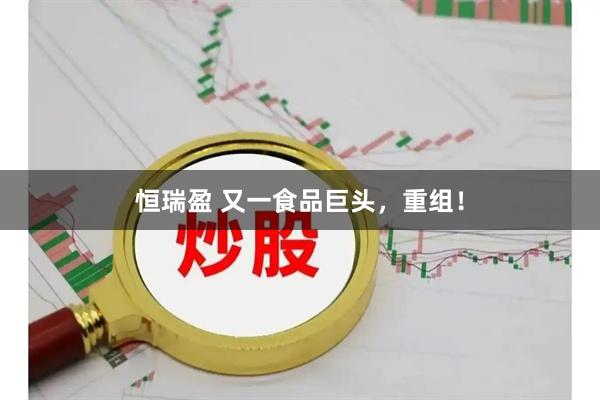 恒瑞盈 又一食品巨头，重组！