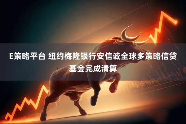 E策略平台 纽约梅隆银行安信诚全球多策略信贷基金完成清算
