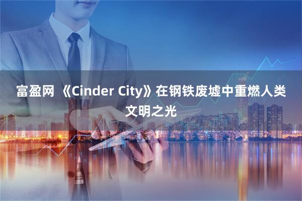 富盈网 《Cinder City》在钢铁废墟中重燃人类文明之光