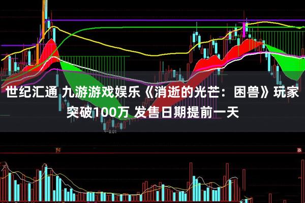 世纪汇通 九游游戏娱乐《消逝的光芒：困兽》玩家突破100万 发售日期提前一天