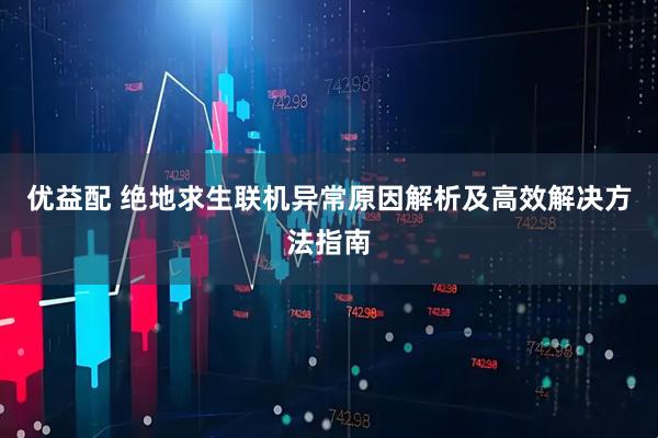 优益配 绝地求生联机异常原因解析及高效解决方法指南