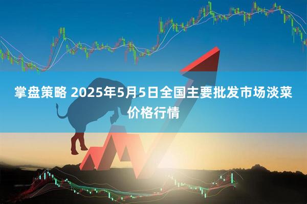 掌盘策略 2025年5月5日全国主要批发市场淡菜价格行情
