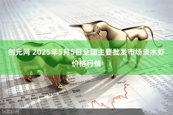 创元网 2025年5月5日全国主要批发市场淡水虾价格行情