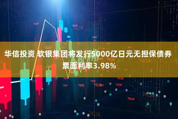 华信投资 软银集团将发行5000亿日元无担保债券 票面利率3.98%