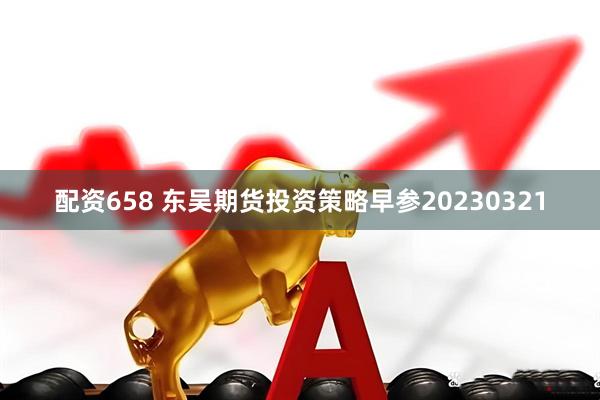 配资658 东吴期货投资策略早参20230321