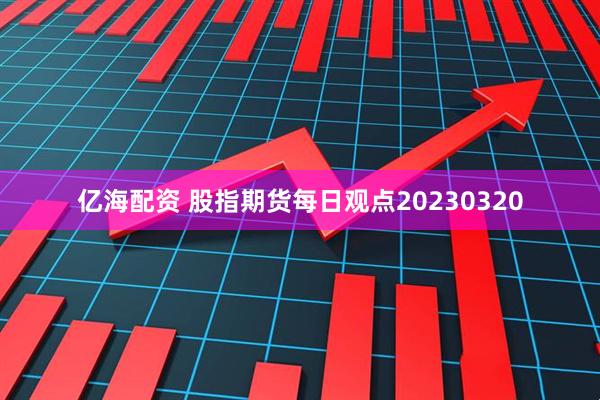 亿海配资 股指期货每日观点20230320