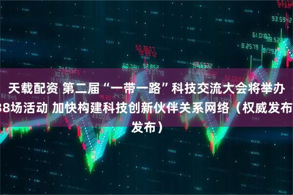 天载配资 第二届“一带一路”科技交流大会将举办38场活动 加快构建科技创新伙伴关系网络（权威发布）