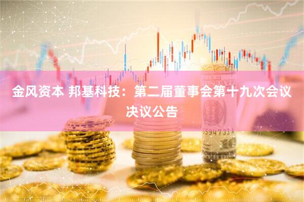 金风资本 邦基科技：第二届董事会第十九次会议决议公告