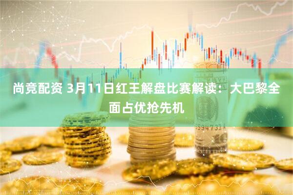 尚竞配资 3月11日红王解盘比赛解读：大巴黎全面占优抢先机
