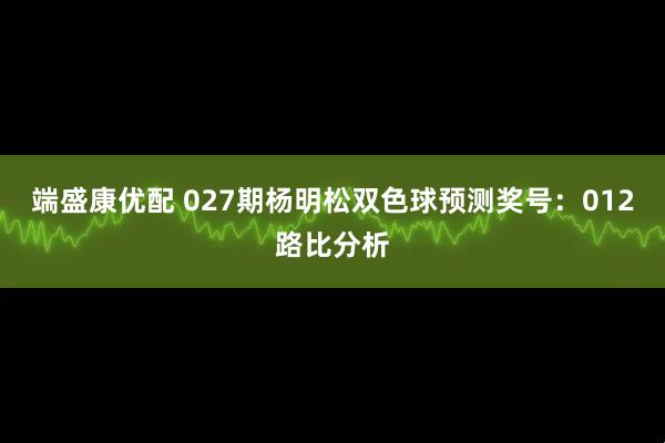 端盛康优配 027期杨明松双色球预测奖号：012路比分析
